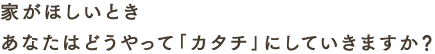 家がほしいとき あなたはどうやって「カタチ」にしていきますか？